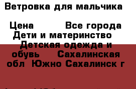 Ветровка для мальчика › Цена ­ 600 - Все города Дети и материнство » Детская одежда и обувь   . Сахалинская обл.,Южно-Сахалинск г.